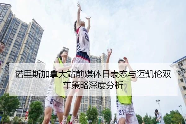 诺里斯加拿大站前媒体日表态与迈凯伦双车策略深度分析